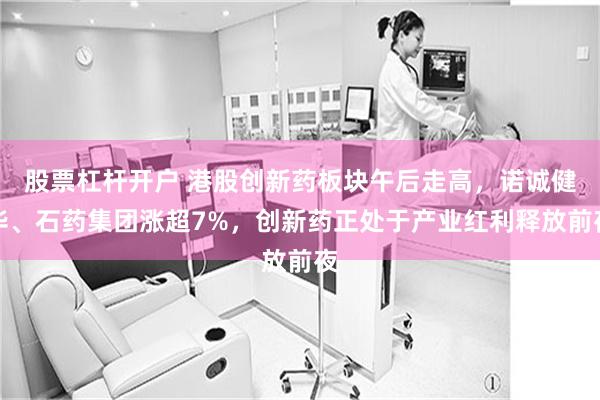 股票杠杆开户 港股创新药板块午后走高，诺诚健华、石药集团涨超7%，创新药正处于产业红利释放前夜