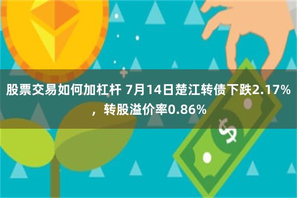 股票交易如何加杠杆 7月14日楚江转债下跌2.17%，转股溢价率0.86%