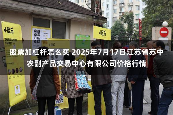 股票加杠杆怎么买 2025年7月17日江苏省苏中农副产品交易中心有限公司价格行情