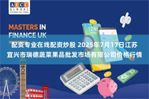 配资专业在线配资炒股 2025年7月17日江苏宜兴市瑞德蔬菜果品批发市场有限公司价格行情