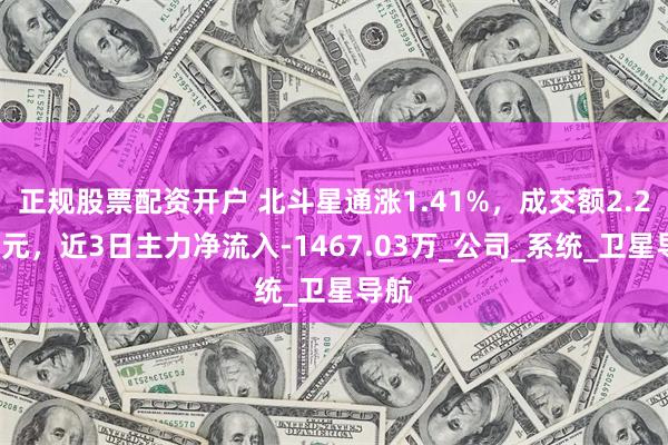 正规股票配资开户 北斗星通涨1.41%，成交额2.22亿元，近3日主力净流入-1467.03万_公司_系统_卫星导航