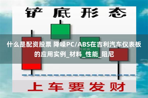 什么是配资股票 降噪PC/ABS在吉利汽车仪表板的应用实例_材料_性能_阻尼
