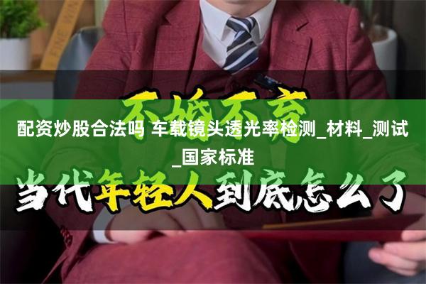 配资炒股合法吗 车载镜头透光率检测_材料_测试_国家标准