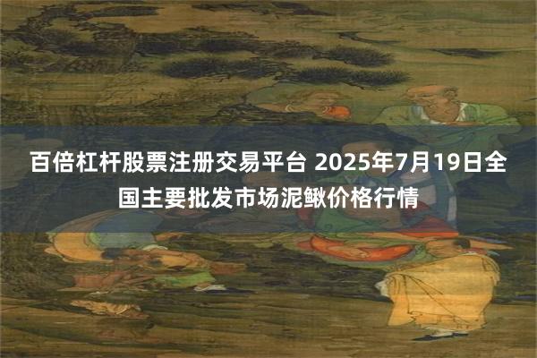 百倍杠杆股票注册交易平台 2025年7月19日全国主要批发市场泥鳅价格行情