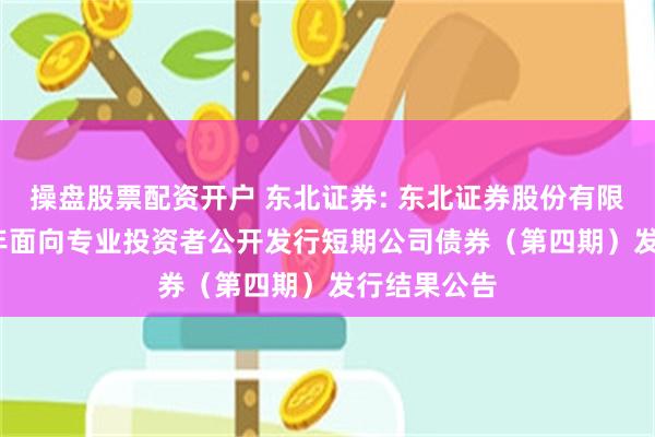 操盘股票配资开户 东北证券: 东北证券股份有限公司2025年面向专业投资者公开发行短期公司债券(第四期)发行结果公告