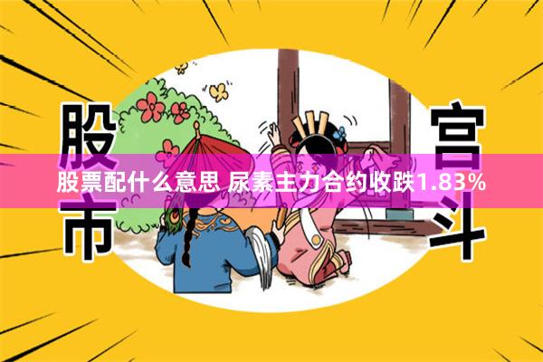 股票配什么意思 尿素主力合约收跌1.83%