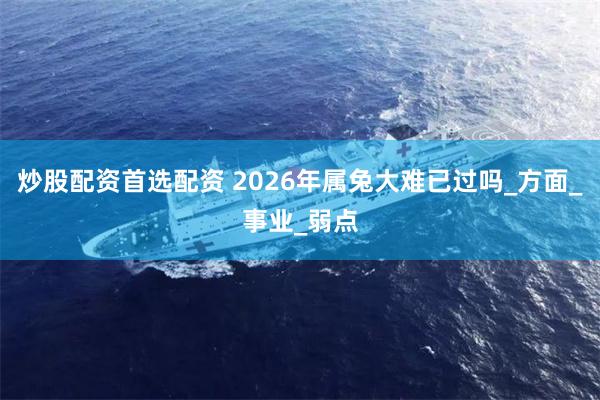 炒股配资首选配资 2026年属兔大难已过吗_方面_事业_弱点