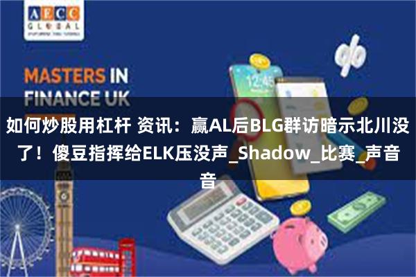 如何炒股用杠杆 资讯：赢AL后BLG群访暗示北川没了！傻豆指挥给ELK压没声_Shadow_比赛_声音