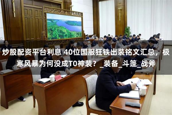 炒股配资平台利息 40位国服狂铁出装铭文汇总，极寒风暴为何没成T0神装？_装备_斗篷_战斧