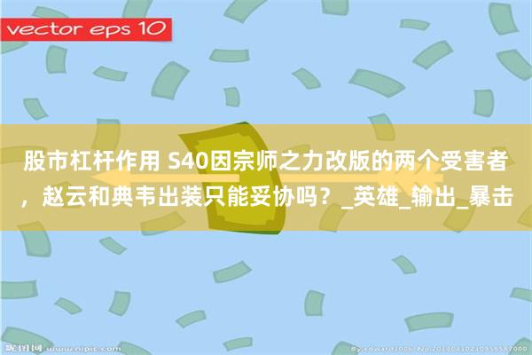 股市杠杆作用 S40因宗师之力改版的两个受害者，赵云和典韦出装只能妥协吗？_英雄_输出_暴击