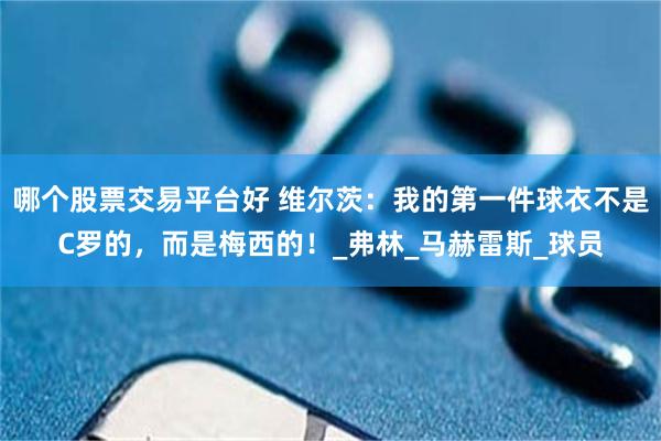 哪个股票交易平台好 维尔茨：我的第一件球衣不是C罗的，而是梅西的！_弗林_马赫雷斯_球员