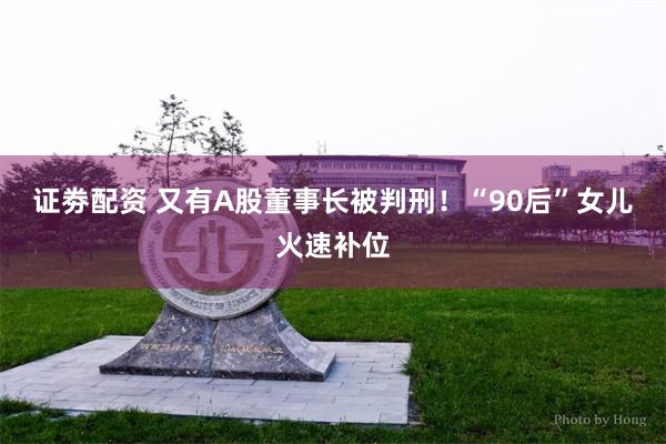 证劵配资 又有A股董事长被判刑！“90后”女儿火速补位