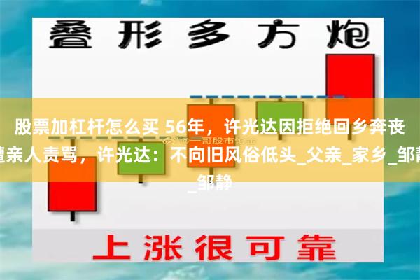 股票加杠杆怎么买 56年，许光达因拒绝回乡奔丧遭亲人责骂，许光达：不向旧风俗低头_父亲_家乡_邹静