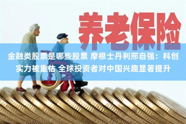 金融类股票是哪些股票 摩根士丹利邢自强：科创实力被重估 全球投资者对中国兴趣显著提升