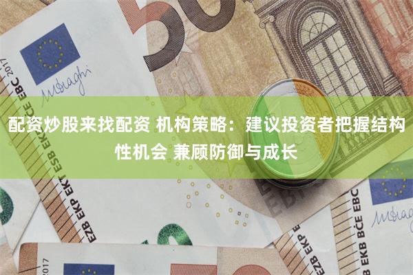 配资炒股来找配资 机构策略：建议投资者把握结构性机会 兼顾防御与成长