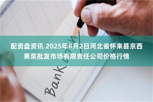 配资盘资讯 2025年8月2日河北省怀来县京西果菜批发市场有限责任公司价格行情