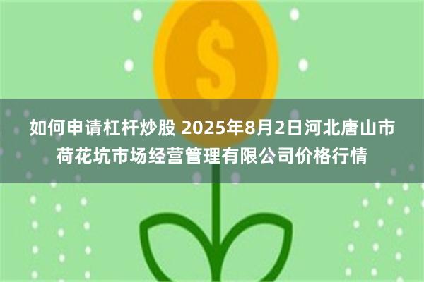 如何申请杠杆炒股 2025年8月2日河北唐山市荷花坑市场经营管理有限公司价格行情