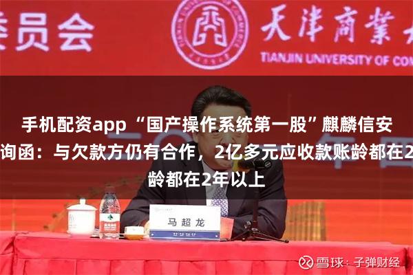 手机配资app “国产操作系统第一股”麒麟信安回复问询函：与欠款方仍有合作，2亿多元应收款账龄都在2年以上