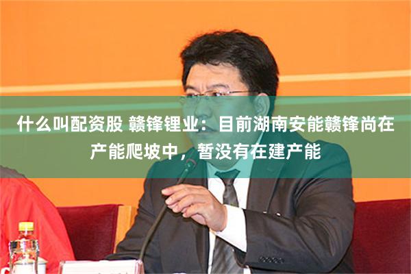 什么叫配资股 赣锋锂业：目前湖南安能赣锋尚在产能爬坡中，暂没有在建产能