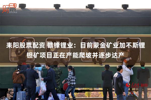 耒阳股票配资 赣锋锂业：目前蒙金矿业加不斯锂钽矿项目正在产能爬坡并逐步达产