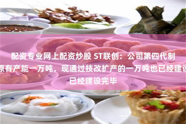 配资专业网上配资炒股 ST联创：公司第四代制冷剂原有产能一万吨，现通过技改扩产的一万吨也已经建设完毕