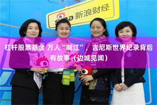 杠杆股票基金 万人“喊江”，吉尼斯世界纪录背后有故事（边城见闻）