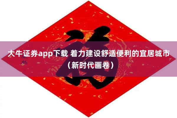 大牛证券app下载 着力建设舒适便利的宜居城市（新时代画卷）