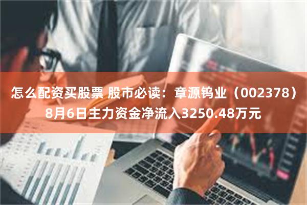 怎么配资买股票 股市必读：章源钨业（002378）8月6日主力资金净流入3250.48万元