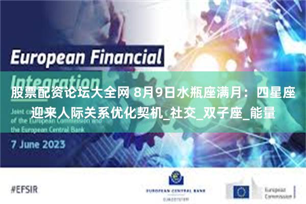 股票配资论坛大全网 8月9日水瓶座满月：四星座迎来人际关系优化契机_社交_双子座_能量