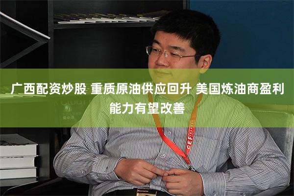 广西配资炒股 重质原油供应回升 美国炼油商盈利能力有望改善