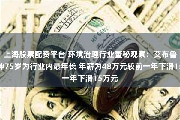 上海股票配资平台 环境治理行业董秘观察：艾布鲁殷明坤75岁为行业内最年长 年薪为48万元较前一年下滑15万元