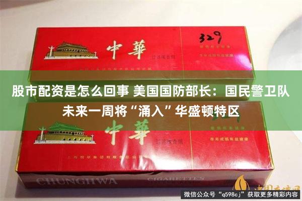 股市配资是怎么回事 美国国防部长：国民警卫队未来一周将“涌入”华盛顿特区