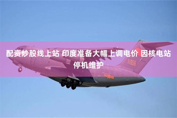 配资炒股线上站 印度准备大幅上调电价 因核电站停机维护