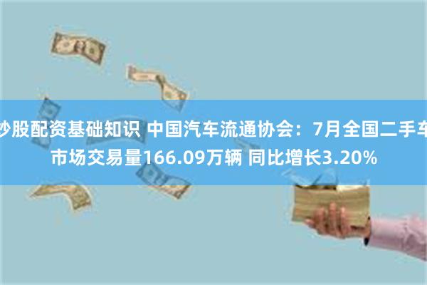 炒股配资基础知识 中国汽车流通协会：7月全国二手车市场交易量166.09万辆 同比增长3.20%