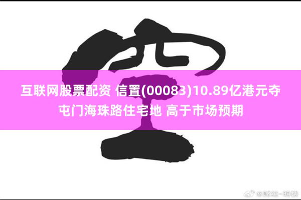 互联网股票配资 信置(00083)10.89亿港元夺屯门海珠路住宅地 高于市场预期