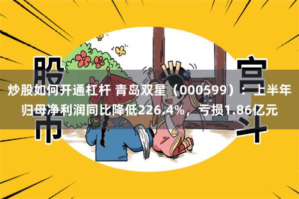 炒股如何开通杠杆 青岛双星（000599）：上半年归母净利润同比降低226.4%，亏损1.86亿元