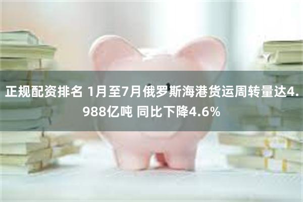 正规配资排名 1月至7月俄罗斯海港货运周转量达4.988亿吨 同比下降4.6%