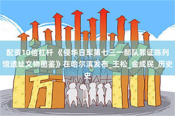 配资10倍杠杆 《侵华日军第七三一部队罪证陈列馆遗址文物图鉴》在哈尔滨发布_王松_金成民_历史