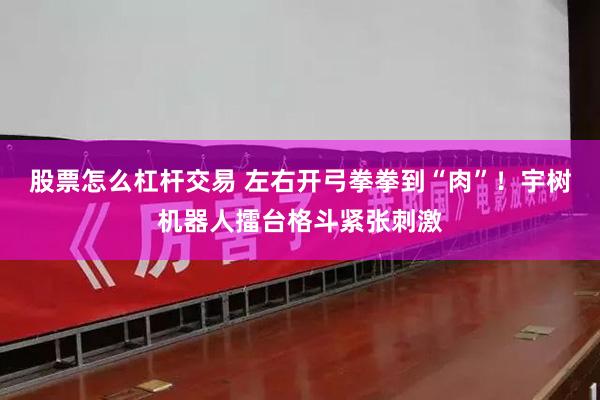 股票怎么杠杆交易 左右开弓拳拳到“肉”！宇树机器人擂台格斗紧张刺激