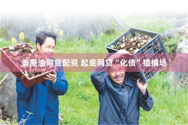 美原油期货配资 起底网贷“化债”猎捕场