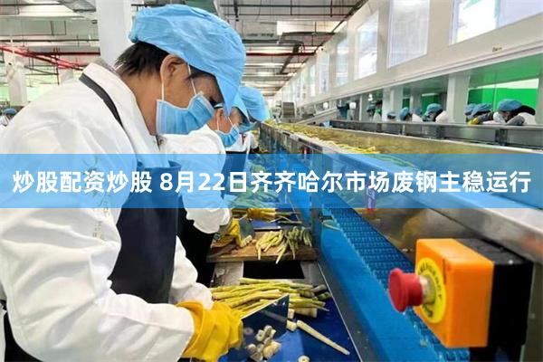炒股配资炒股 8月22日齐齐哈尔市场废钢主稳运行