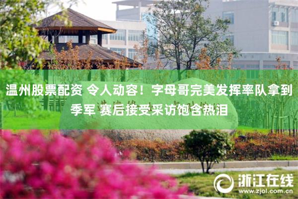 温州股票配资 令人动容！字母哥完美发挥率队拿到季军 赛后接受采访饱含热泪