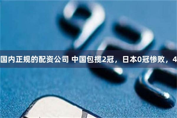 国内正规的配资公司 中国包揽2冠，日本0冠惨败，4