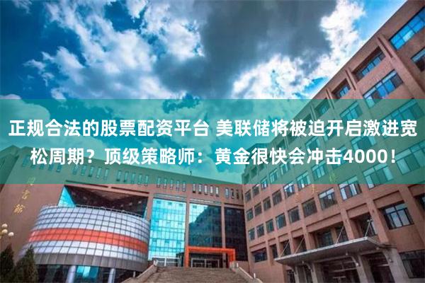 正规合法的股票配资平台 美联储将被迫开启激进宽松周期？顶级策略师：黄金很快会冲击4000！