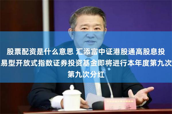股票配资是什么意思 汇添富中证港股通高股息投资交易型开放式指数证券投资基金即将进行本年度第九次分红
