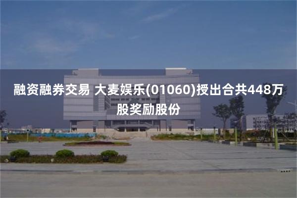 融资融券交易 大麦娱乐(01060)授出合共448万股奖励股份