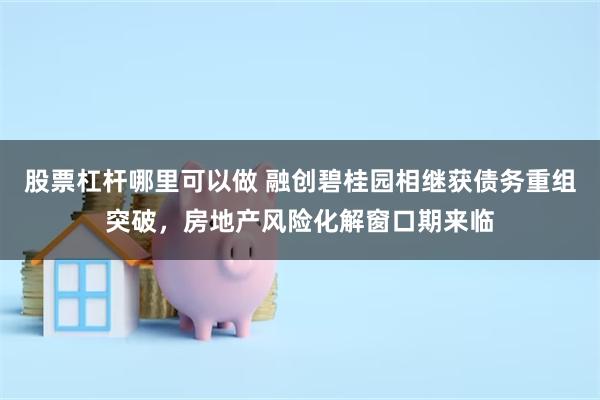 股票杠杆哪里可以做 融创碧桂园相继获债务重组突破，房地产风险化解窗口期来临