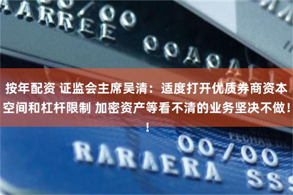 按年配资 证监会主席吴清：适度打开优质券商资本空间和杠杆限制 加密资产等看不清的业务坚决不做！