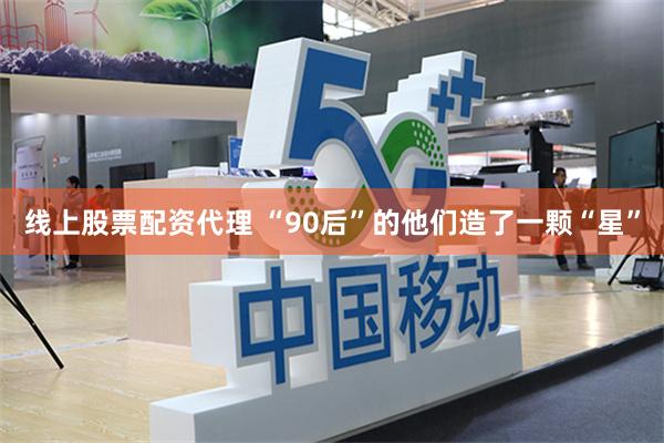 线上股票配资代理 “90后”的他们造了一颗“星”