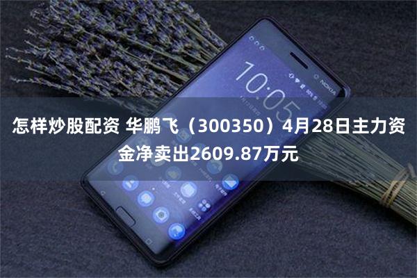 怎样炒股配资 华鹏飞（300350）4月28日主力资金净卖出2609.87万元
